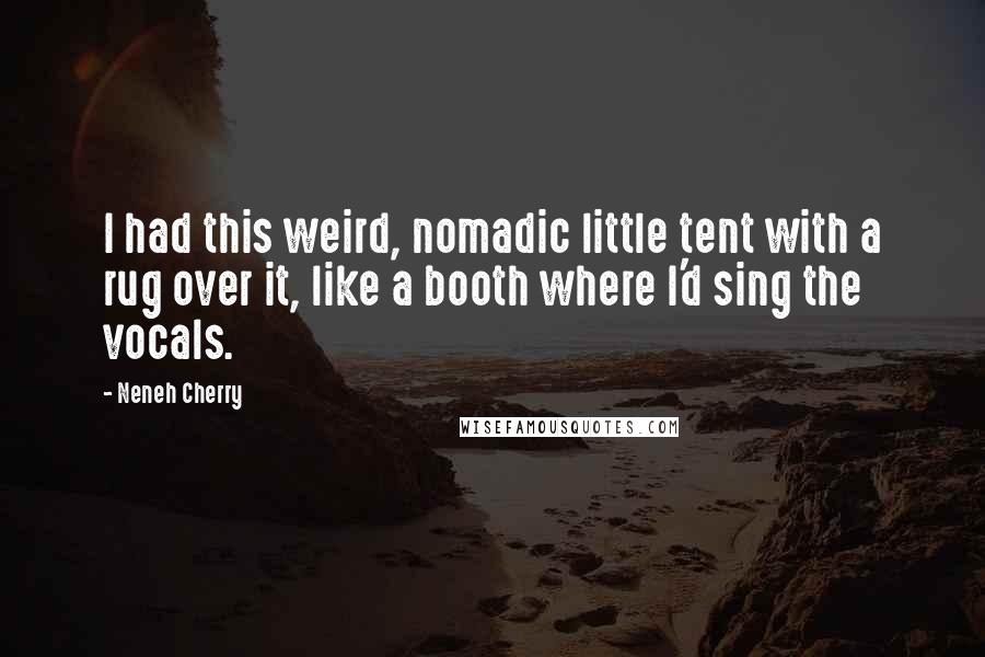 Neneh Cherry Quotes: I had this weird, nomadic little tent with a rug over it, like a booth where I'd sing the vocals.