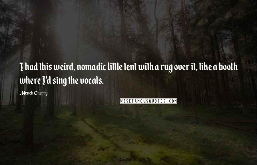 Neneh Cherry Quotes: I had this weird, nomadic little tent with a rug over it, like a booth where I'd sing the vocals.