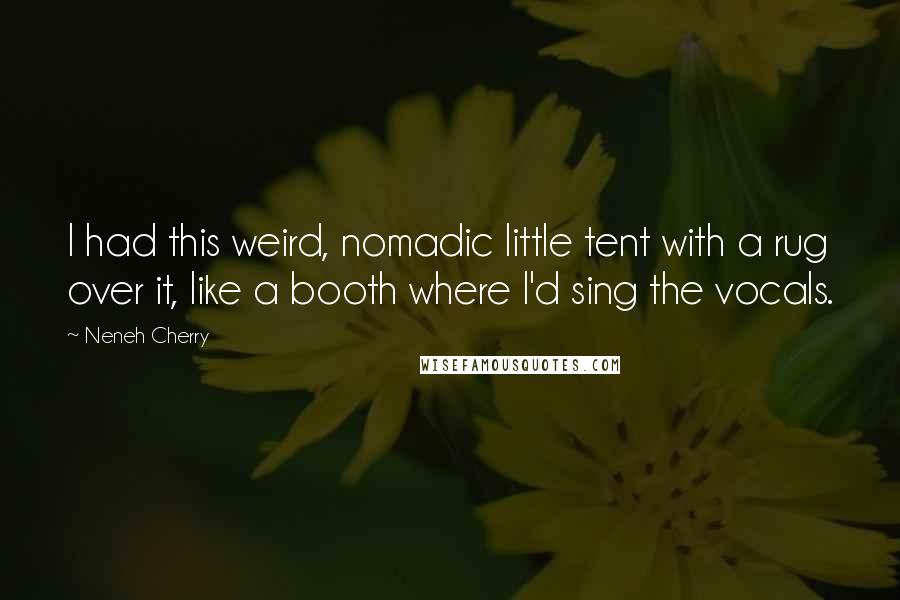 Neneh Cherry Quotes: I had this weird, nomadic little tent with a rug over it, like a booth where I'd sing the vocals.