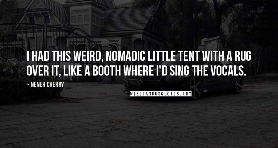 Neneh Cherry Quotes: I had this weird, nomadic little tent with a rug over it, like a booth where I'd sing the vocals.