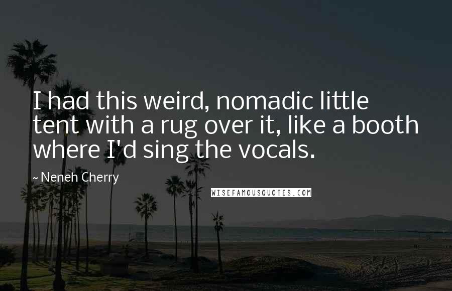 Neneh Cherry Quotes: I had this weird, nomadic little tent with a rug over it, like a booth where I'd sing the vocals.