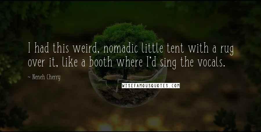 Neneh Cherry Quotes: I had this weird, nomadic little tent with a rug over it, like a booth where I'd sing the vocals.