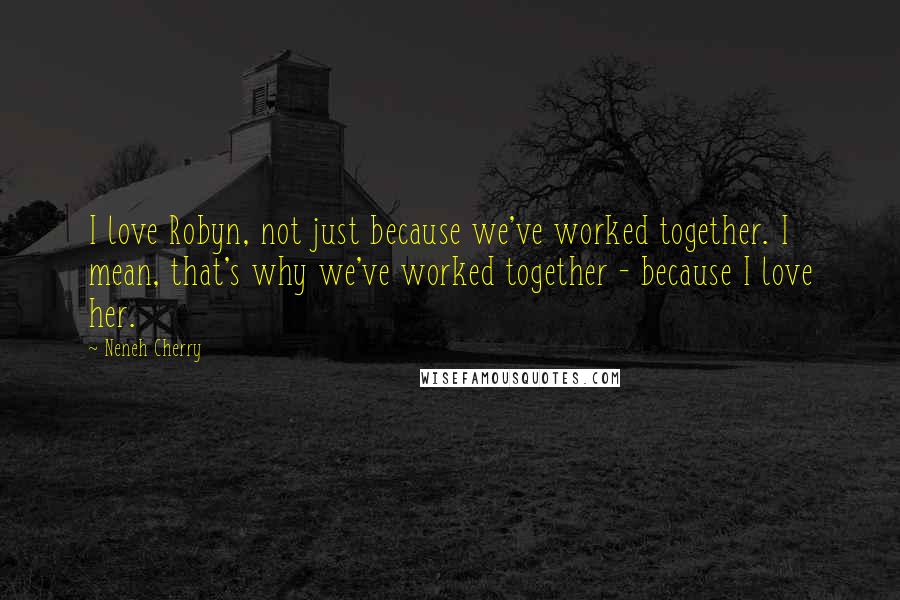 Neneh Cherry Quotes: I love Robyn, not just because we've worked together. I mean, that's why we've worked together - because I love her.