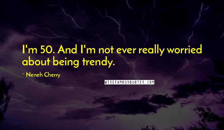 Neneh Cherry Quotes: I'm 50. And I'm not ever really worried about being trendy.