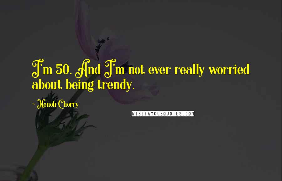 Neneh Cherry Quotes: I'm 50. And I'm not ever really worried about being trendy.