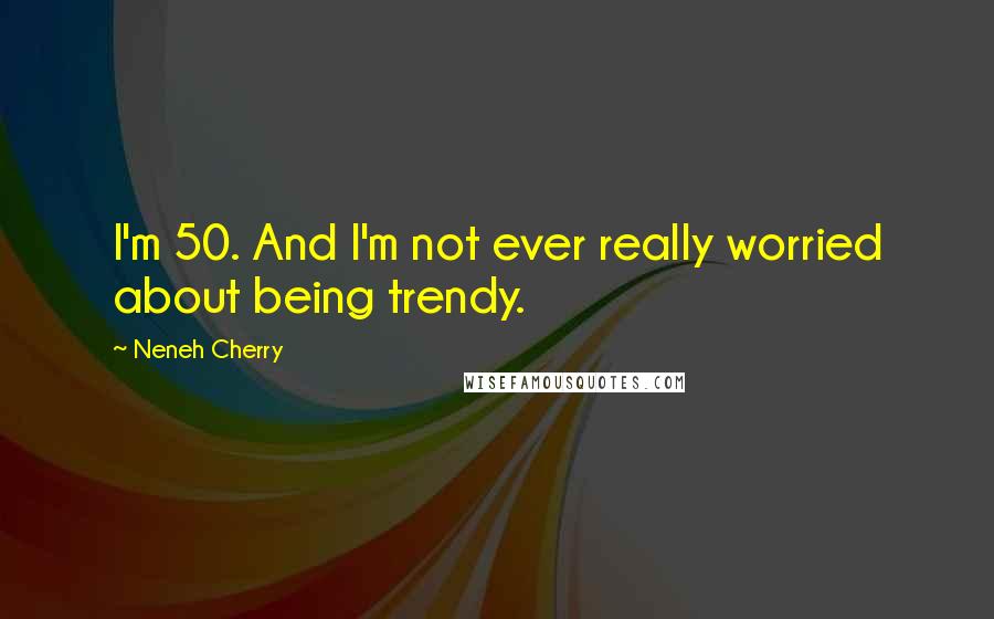 Neneh Cherry Quotes: I'm 50. And I'm not ever really worried about being trendy.