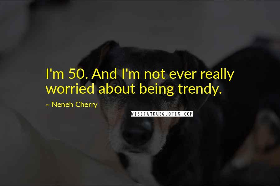 Neneh Cherry Quotes: I'm 50. And I'm not ever really worried about being trendy.