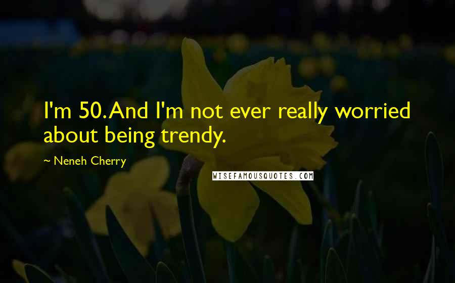 Neneh Cherry Quotes: I'm 50. And I'm not ever really worried about being trendy.