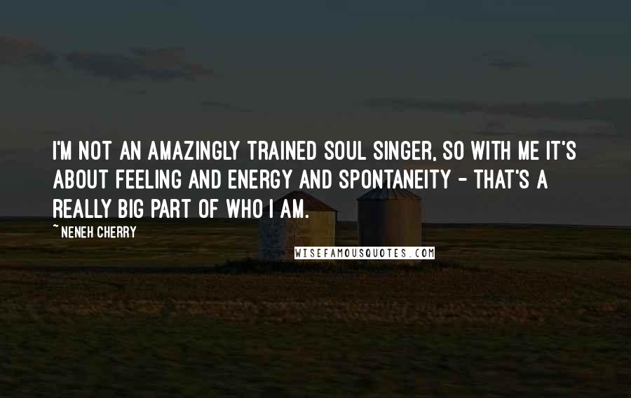 Neneh Cherry Quotes: I'm not an amazingly trained soul singer, so with me it's about feeling and energy and spontaneity - that's a really big part of who I am.