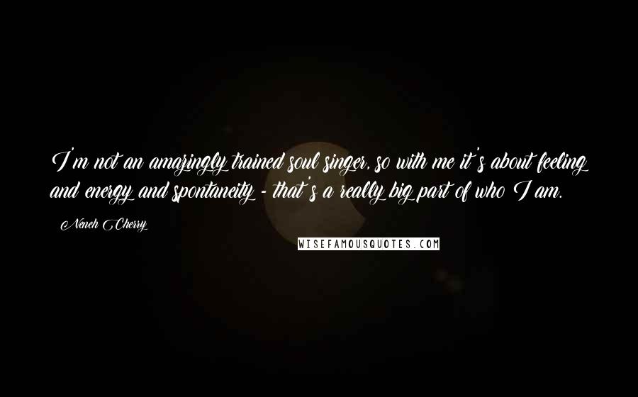 Neneh Cherry Quotes: I'm not an amazingly trained soul singer, so with me it's about feeling and energy and spontaneity - that's a really big part of who I am.