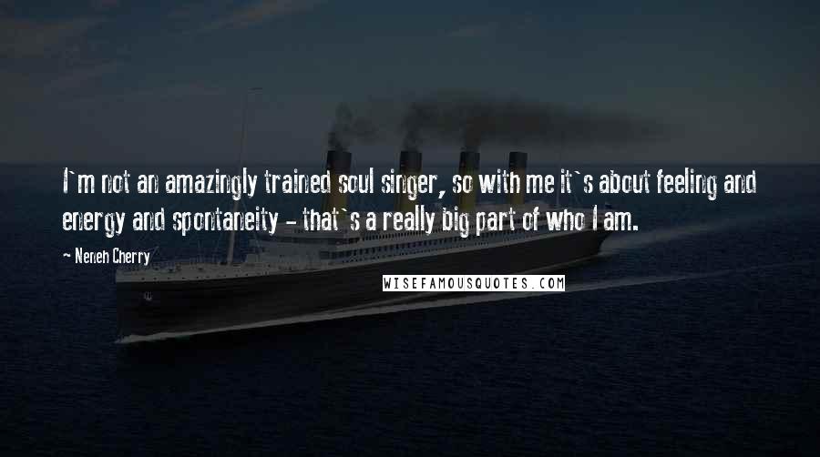 Neneh Cherry Quotes: I'm not an amazingly trained soul singer, so with me it's about feeling and energy and spontaneity - that's a really big part of who I am.