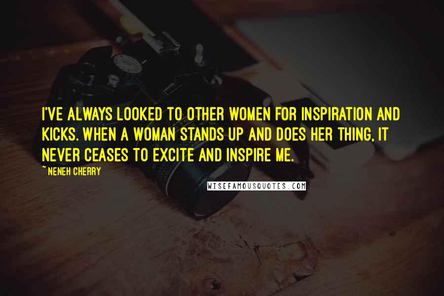 Neneh Cherry Quotes: I've always looked to other women for inspiration and kicks. When a woman stands up and does her thing, it never ceases to excite and inspire me.