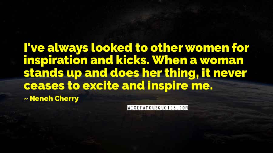 Neneh Cherry Quotes: I've always looked to other women for inspiration and kicks. When a woman stands up and does her thing, it never ceases to excite and inspire me.