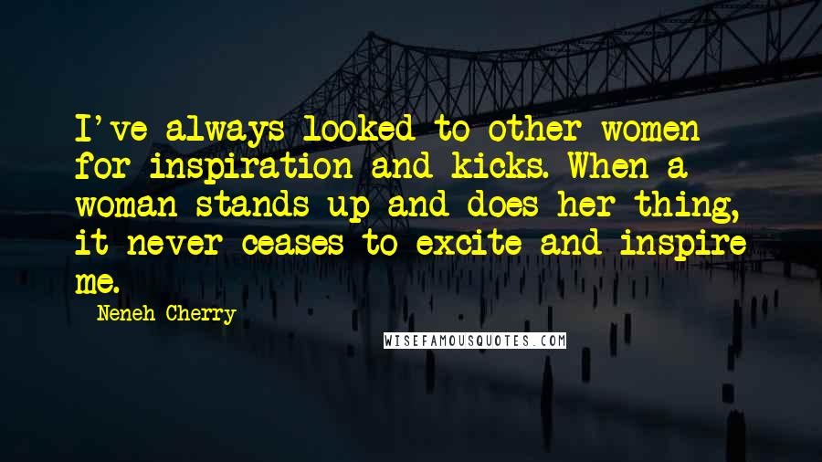 Neneh Cherry Quotes: I've always looked to other women for inspiration and kicks. When a woman stands up and does her thing, it never ceases to excite and inspire me.