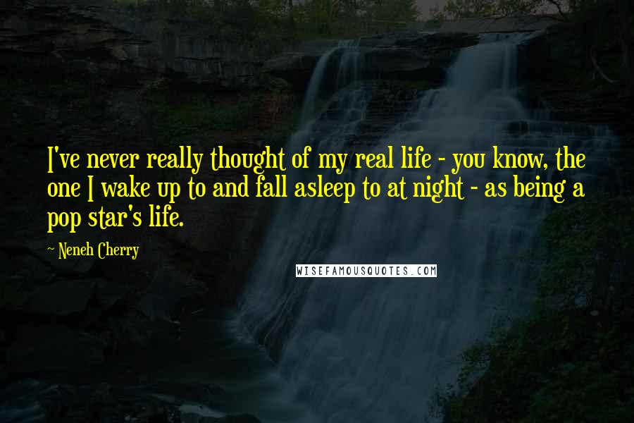 Neneh Cherry Quotes: I've never really thought of my real life - you know, the one I wake up to and fall asleep to at night - as being a pop star's life.