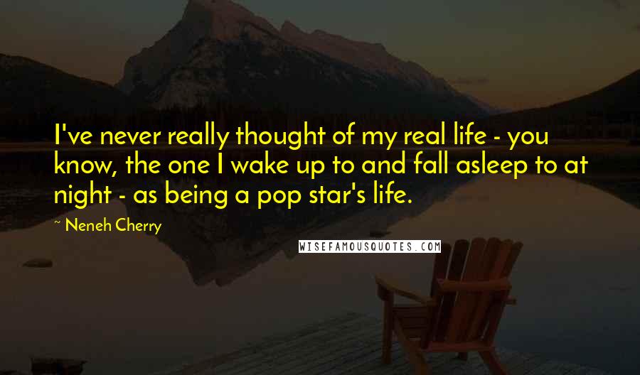 Neneh Cherry Quotes: I've never really thought of my real life - you know, the one I wake up to and fall asleep to at night - as being a pop star's life.