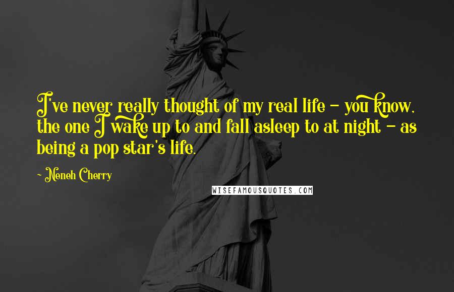 Neneh Cherry Quotes: I've never really thought of my real life - you know, the one I wake up to and fall asleep to at night - as being a pop star's life.