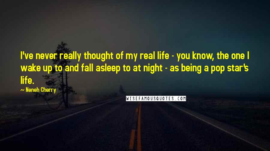 Neneh Cherry Quotes: I've never really thought of my real life - you know, the one I wake up to and fall asleep to at night - as being a pop star's life.