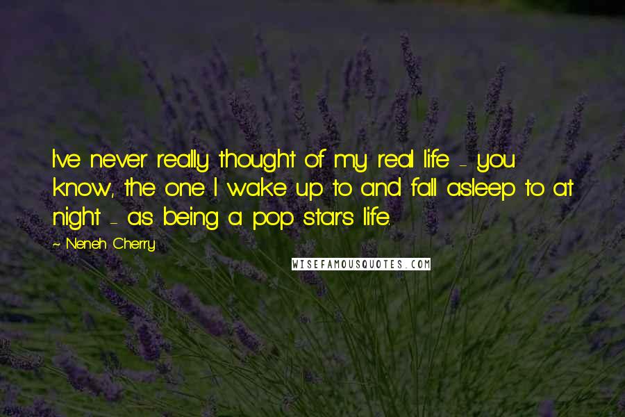 Neneh Cherry Quotes: I've never really thought of my real life - you know, the one I wake up to and fall asleep to at night - as being a pop star's life.