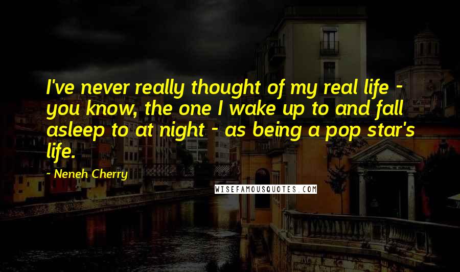 Neneh Cherry Quotes: I've never really thought of my real life - you know, the one I wake up to and fall asleep to at night - as being a pop star's life.