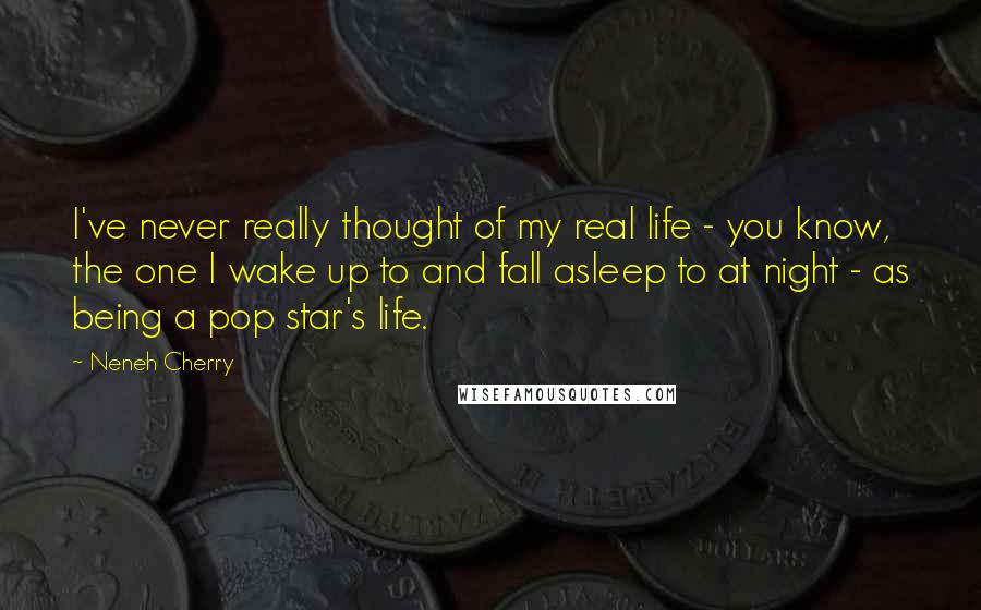 Neneh Cherry Quotes: I've never really thought of my real life - you know, the one I wake up to and fall asleep to at night - as being a pop star's life.