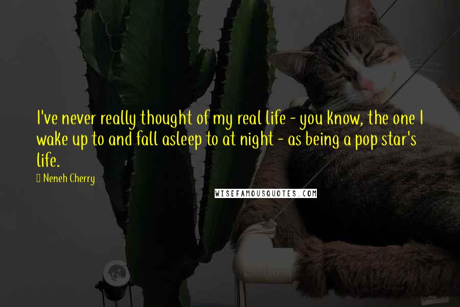 Neneh Cherry Quotes: I've never really thought of my real life - you know, the one I wake up to and fall asleep to at night - as being a pop star's life.