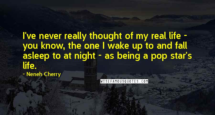 Neneh Cherry Quotes: I've never really thought of my real life - you know, the one I wake up to and fall asleep to at night - as being a pop star's life.