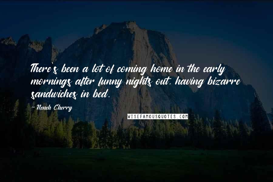 Neneh Cherry Quotes: There's been a lot of coming home in the early mornings after funny nights out, having bizarre sandwiches in bed.