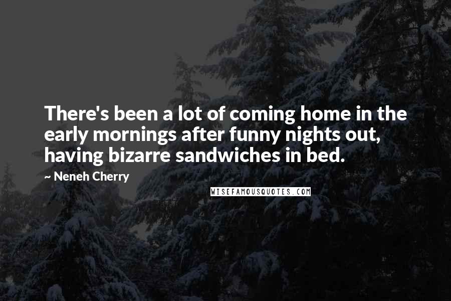 Neneh Cherry Quotes: There's been a lot of coming home in the early mornings after funny nights out, having bizarre sandwiches in bed.
