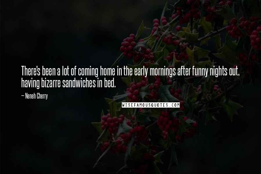 Neneh Cherry Quotes: There's been a lot of coming home in the early mornings after funny nights out, having bizarre sandwiches in bed.