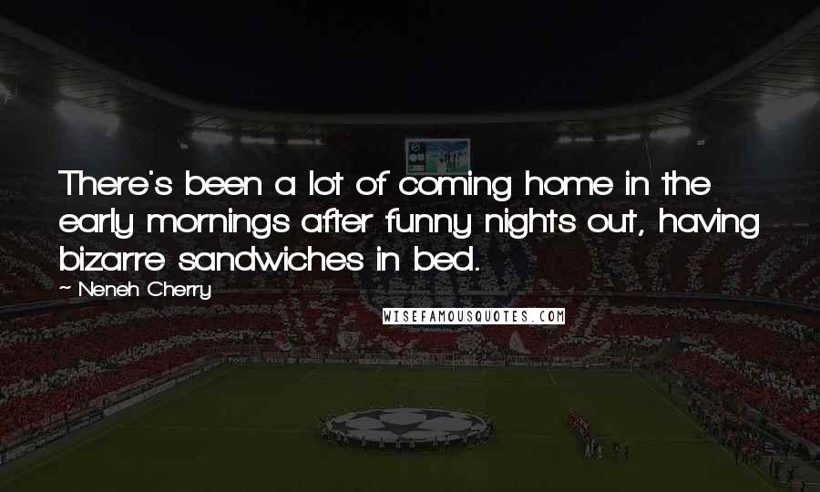 Neneh Cherry Quotes: There's been a lot of coming home in the early mornings after funny nights out, having bizarre sandwiches in bed.