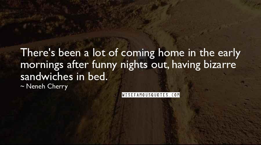 Neneh Cherry Quotes: There's been a lot of coming home in the early mornings after funny nights out, having bizarre sandwiches in bed.