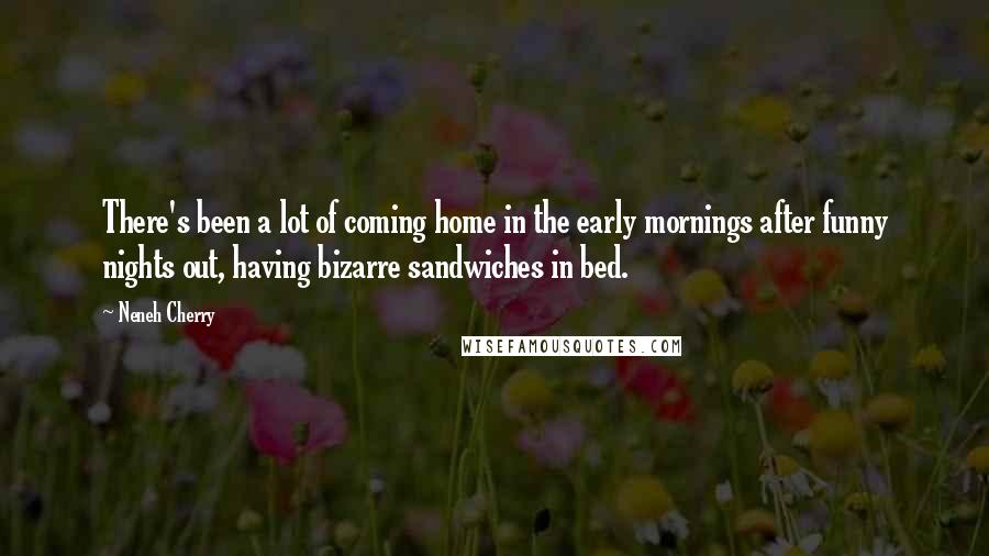 Neneh Cherry Quotes: There's been a lot of coming home in the early mornings after funny nights out, having bizarre sandwiches in bed.