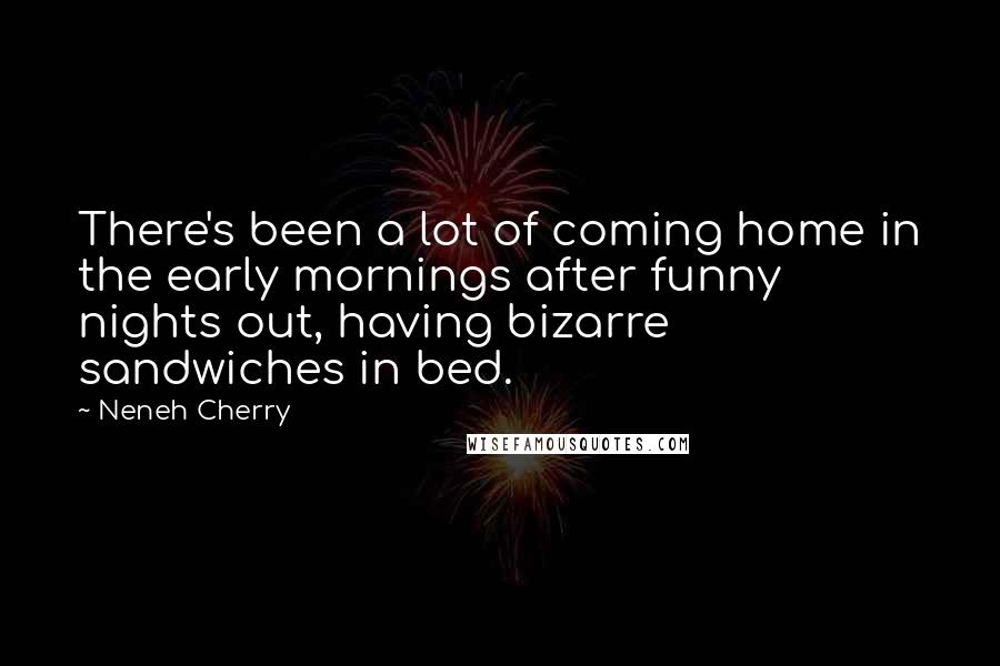 Neneh Cherry Quotes: There's been a lot of coming home in the early mornings after funny nights out, having bizarre sandwiches in bed.