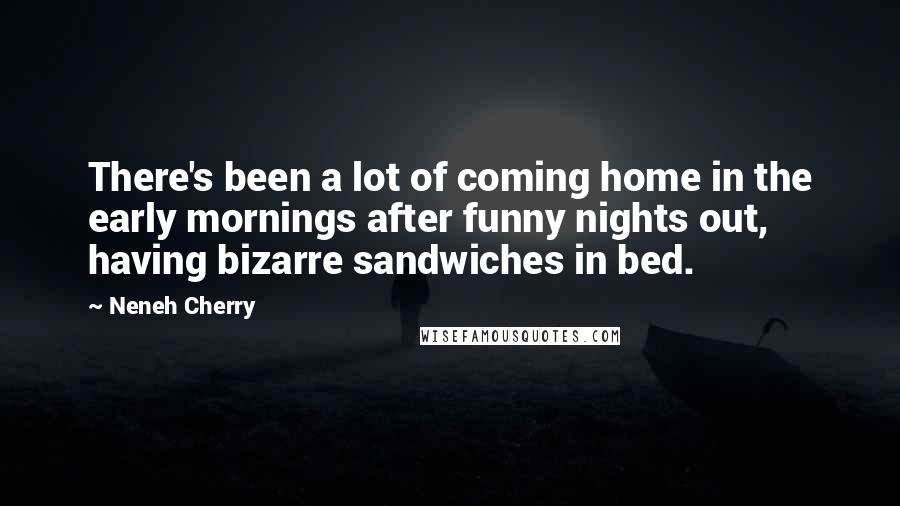 Neneh Cherry Quotes: There's been a lot of coming home in the early mornings after funny nights out, having bizarre sandwiches in bed.