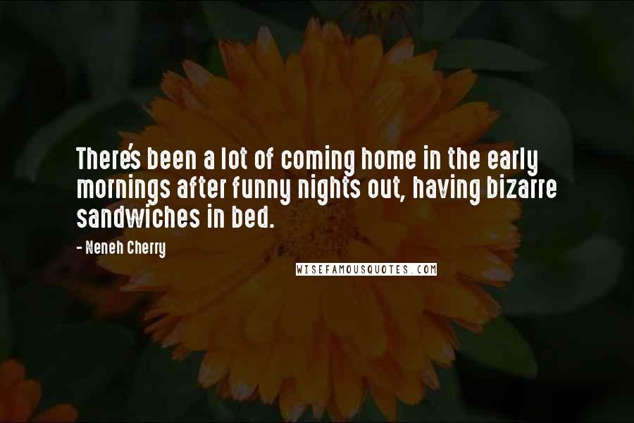 Neneh Cherry Quotes: There's been a lot of coming home in the early mornings after funny nights out, having bizarre sandwiches in bed.