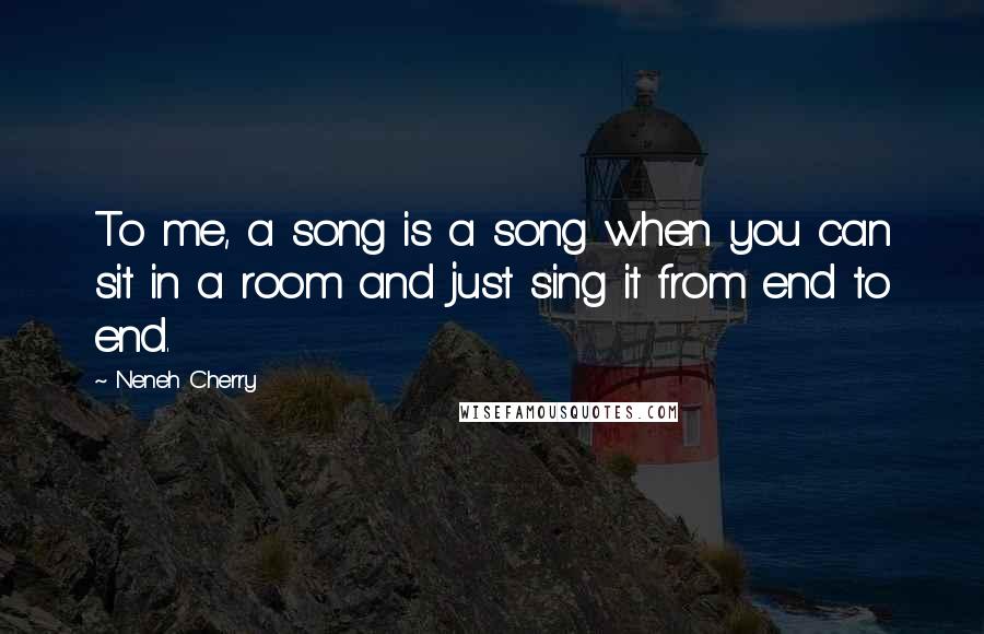 Neneh Cherry Quotes: To me, a song is a song when you can sit in a room and just sing it from end to end.