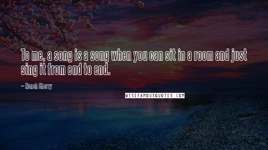 Neneh Cherry Quotes: To me, a song is a song when you can sit in a room and just sing it from end to end.