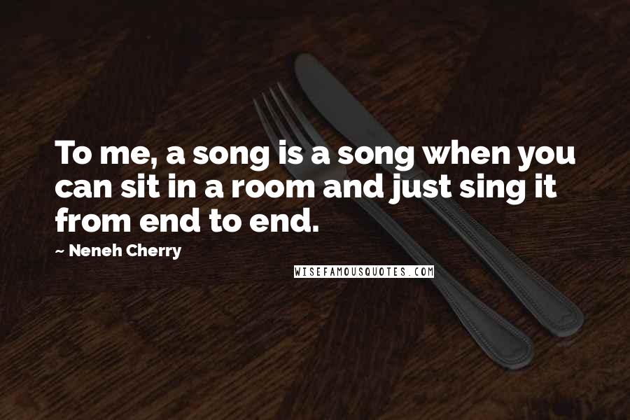Neneh Cherry Quotes: To me, a song is a song when you can sit in a room and just sing it from end to end.