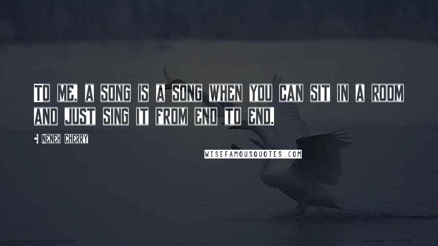 Neneh Cherry Quotes: To me, a song is a song when you can sit in a room and just sing it from end to end.