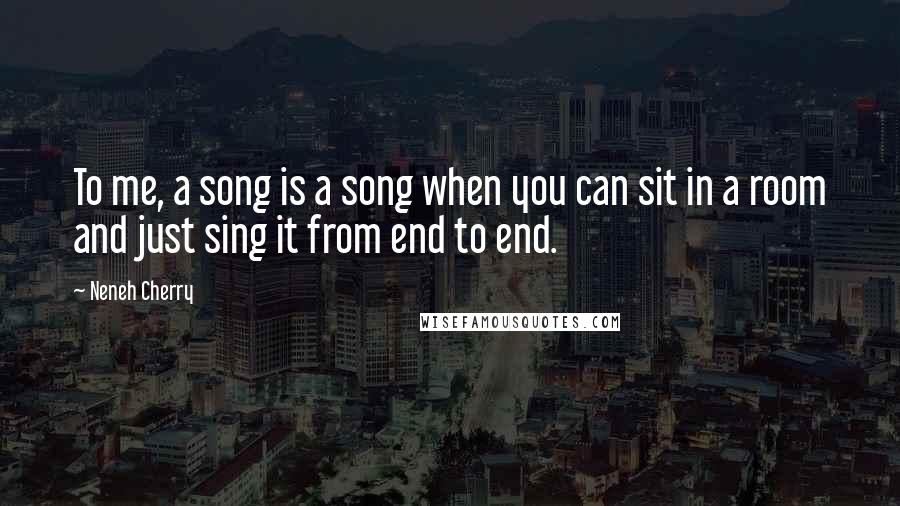 Neneh Cherry Quotes: To me, a song is a song when you can sit in a room and just sing it from end to end.