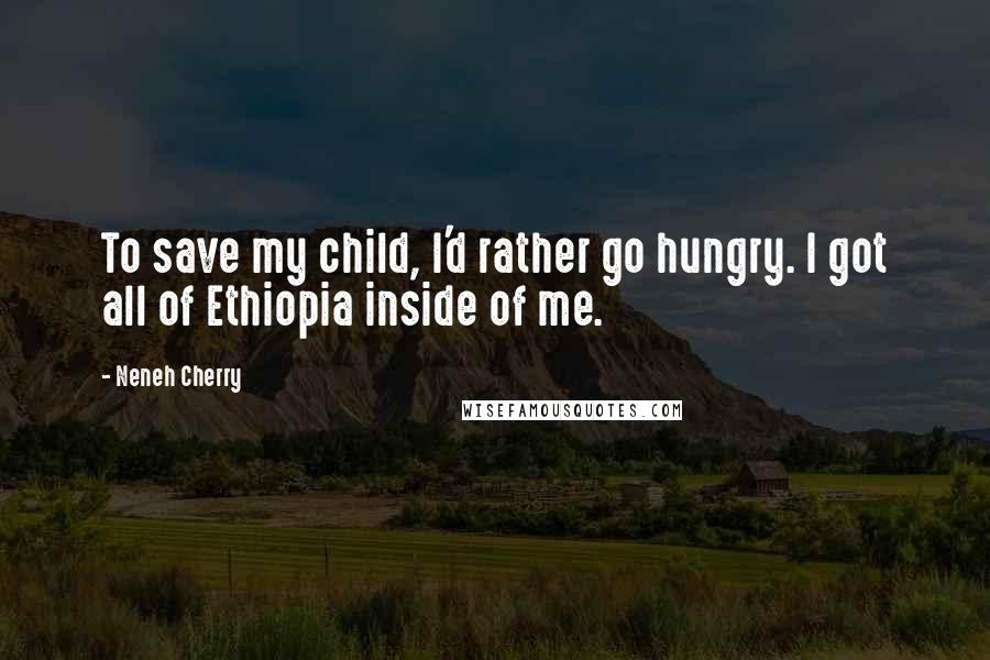 Neneh Cherry Quotes: To save my child, I'd rather go hungry. I got all of Ethiopia inside of me.