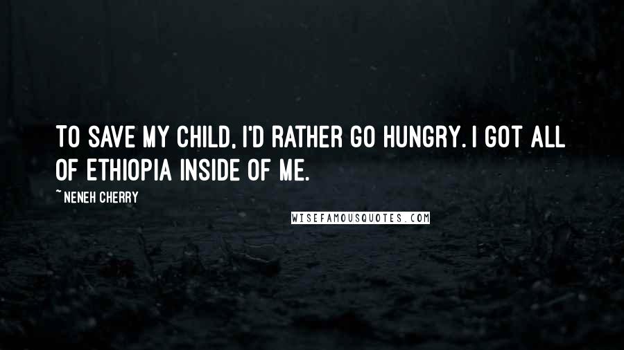 Neneh Cherry Quotes: To save my child, I'd rather go hungry. I got all of Ethiopia inside of me.