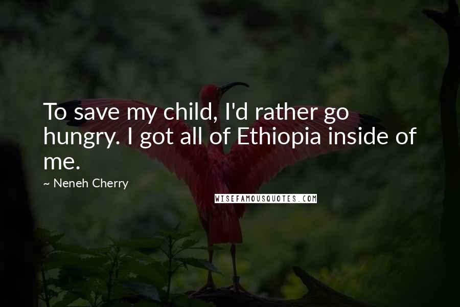 Neneh Cherry Quotes: To save my child, I'd rather go hungry. I got all of Ethiopia inside of me.