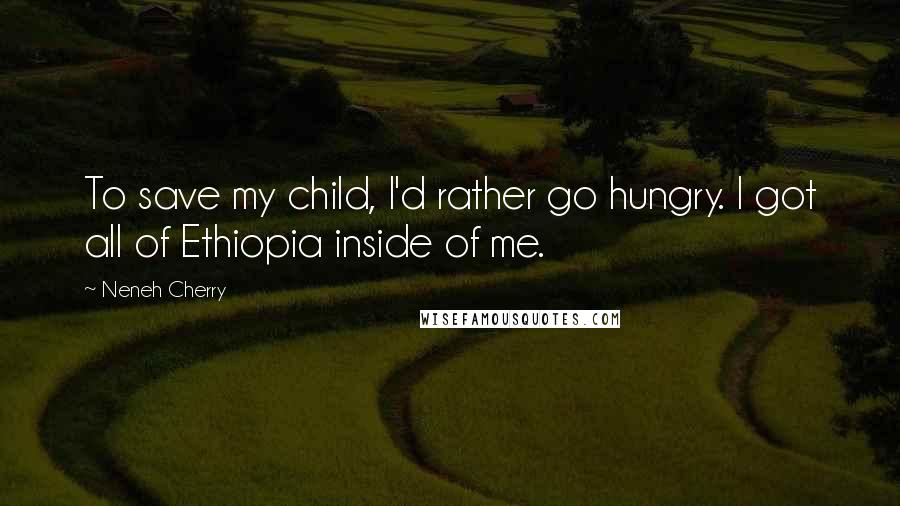 Neneh Cherry Quotes: To save my child, I'd rather go hungry. I got all of Ethiopia inside of me.