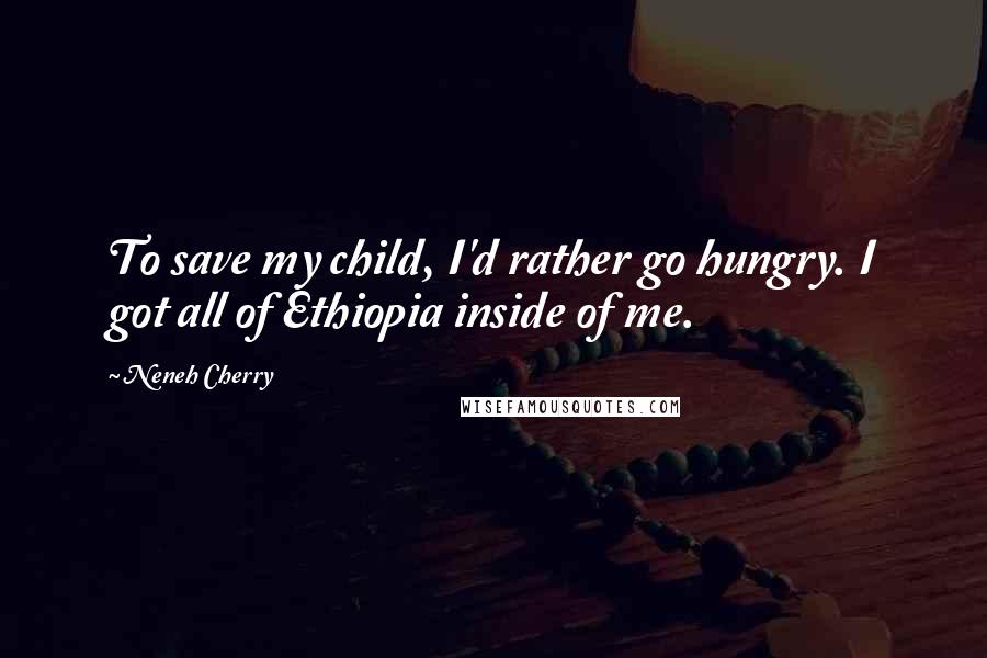 Neneh Cherry Quotes: To save my child, I'd rather go hungry. I got all of Ethiopia inside of me.