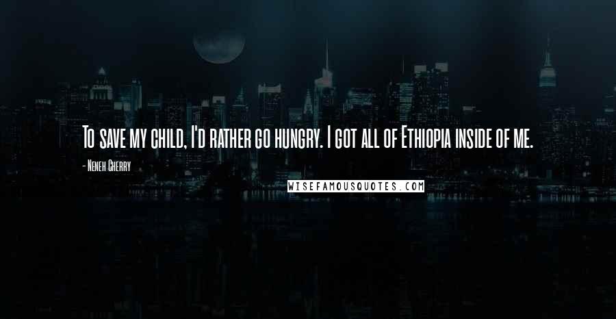 Neneh Cherry Quotes: To save my child, I'd rather go hungry. I got all of Ethiopia inside of me.