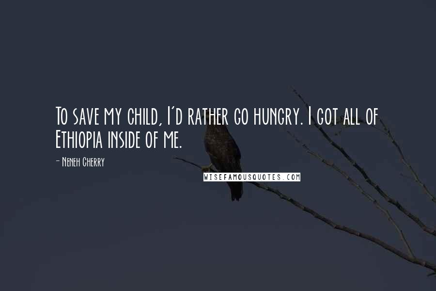 Neneh Cherry Quotes: To save my child, I'd rather go hungry. I got all of Ethiopia inside of me.