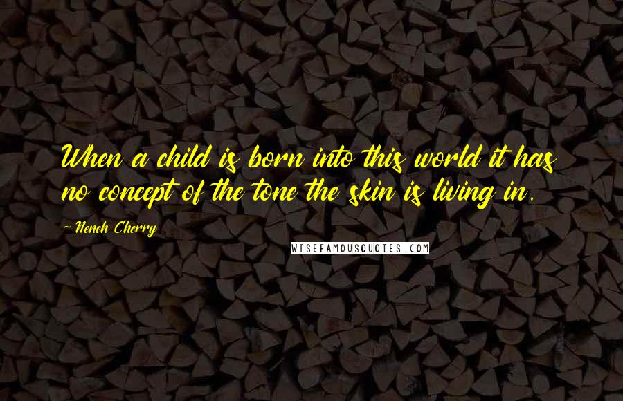 Neneh Cherry Quotes: When a child is born into this world it has no concept of the tone the skin is living in.