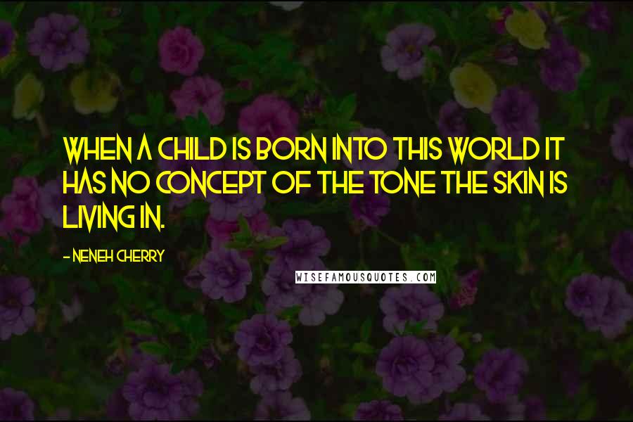 Neneh Cherry Quotes: When a child is born into this world it has no concept of the tone the skin is living in.